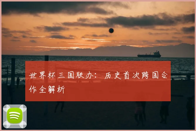 世界杯三国联办：历史首次跨国合作全解析