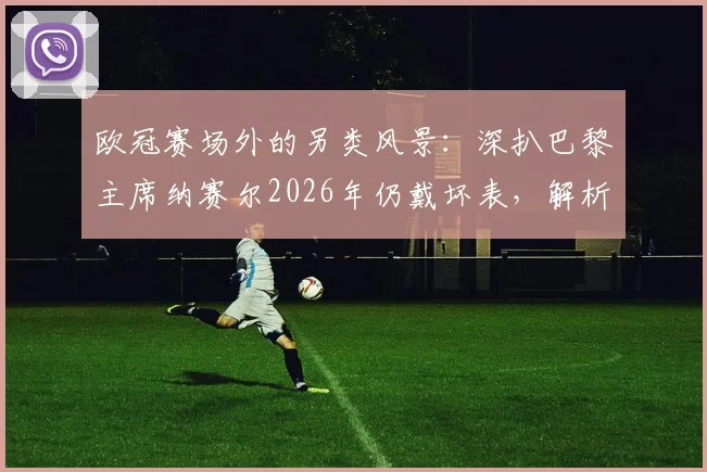 欧冠赛场外的另类风景：深扒巴黎主席纳赛尔2026年仍戴坏表，解析足球圈那些有趣的幸运信物传统