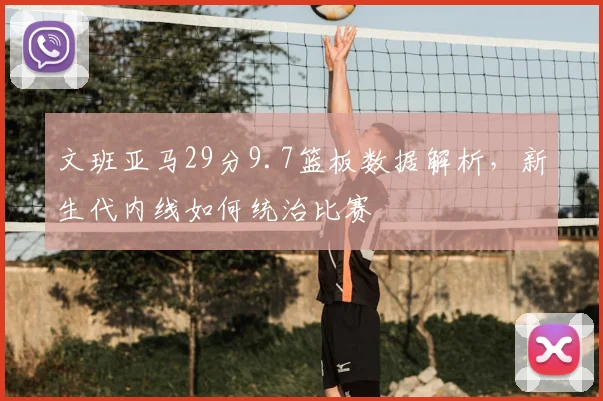 文班亚马29分9.7篮板数据解析，新生代内线如何统治比赛