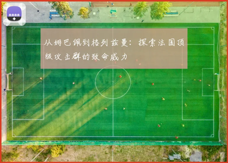 从姆巴佩到格列兹曼：探索法国顶级攻击群的致命威力