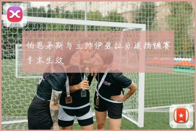 伯恩茅斯与主帅伊劳拉分道扬镳赛季末生效