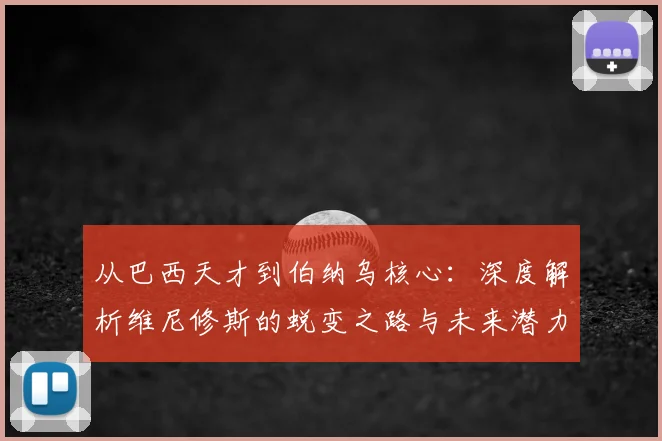 从巴西天才到伯纳乌核心：深度解析维尼修斯的蜕变之路与未来潜力