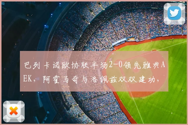 巴列卡诺欧协联半场2-0领先雅典AEK，阿霍马奇与洛佩兹双双建功，战术解析
