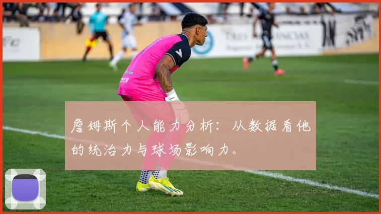 詹姆斯个人能力分析：从数据看他的统治力与球场影响力。