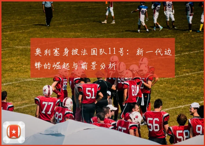 奥利塞身披法国队11号：新一代边锋的崛起与前景分析