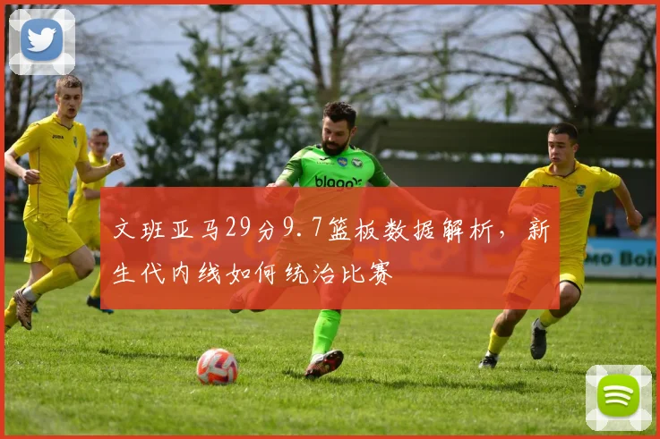 文班亚马29分9.7篮板数据解析，新生代内线如何统治比赛
