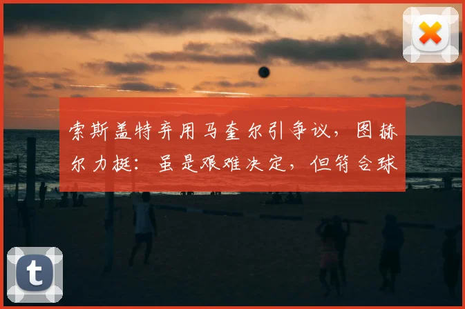 索斯盖特弃用马奎尔引争议，图赫尔力挺：虽是艰难决定，但符合球队利益