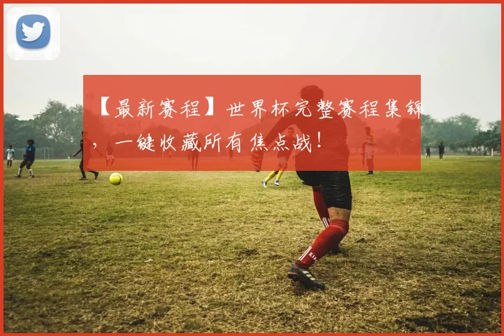 【最新赛程】世界杯完整赛程集锦，一键收藏所有焦点战！