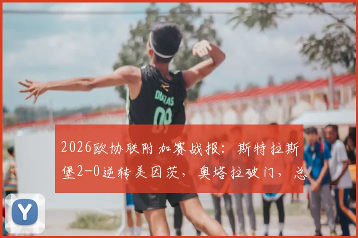 2026欧协联附加赛战报：斯特拉斯堡2-0逆转美因茨，奥塔拉破门，总比分2-2拖入决胜局