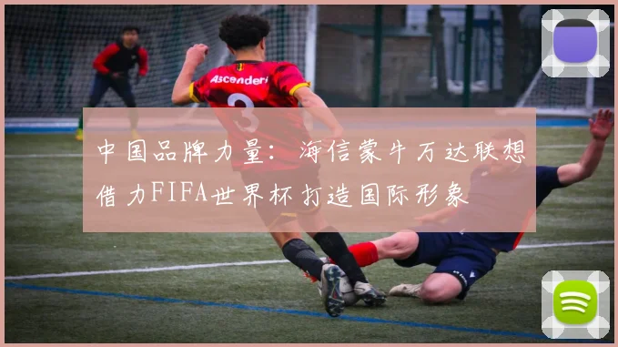 中国品牌力量：海信蒙牛万达联想借力FIFA世界杯打造国际形象