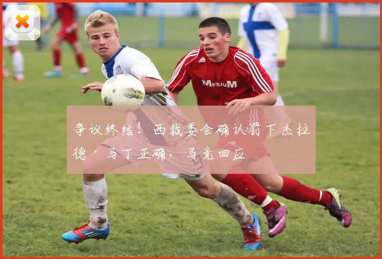 争议终结！西裁委会确认罚下杰拉德·马丁正确，马竞回应