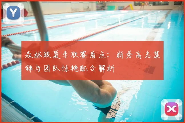 森林狼夏季联赛看点：新秀高光集锦与团队惊艳配合解析