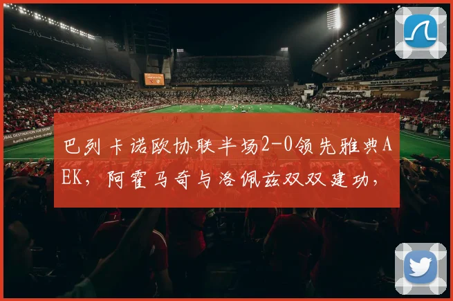 巴列卡诺欧协联半场2-0领先雅典AEK，阿霍马奇与洛佩兹双双建功，战术解析