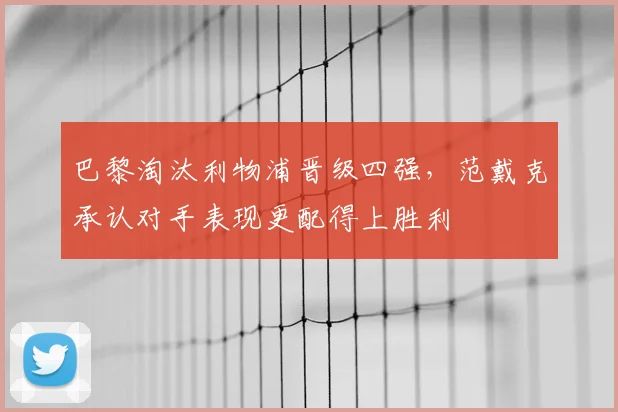 巴黎淘汰利物浦晋级四强，范戴克承认对手表现更配得上胜利