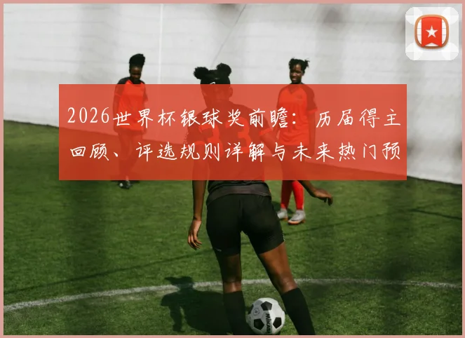 2026世界杯银球奖前瞻：历届得主回顾、评选规则详解与未来热门预测